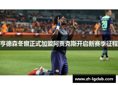 亨德森冬窗正式加盟阿贾克斯开启新赛季征程 亨德森冬窗正式加盟阿贾克斯开启新赛季征程