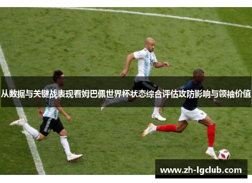 从数据与关键战表现看姆巴佩世界杯状态综合评估攻防影响与领袖价值 从数据与关键战表现看姆巴佩世界杯状态综合评估攻防影响与领袖价值