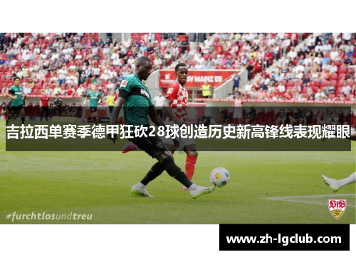 吉拉西单赛季德甲狂砍28球创造历史新高锋线表现耀眼
