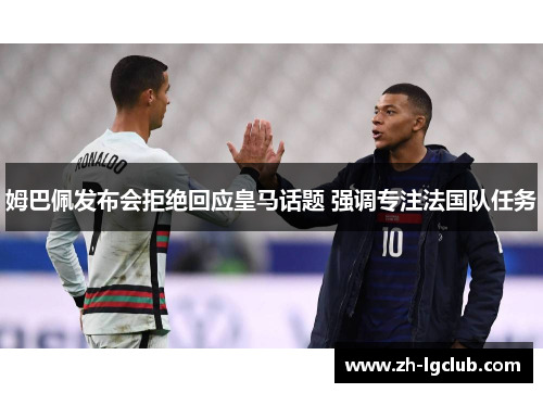 姆巴佩发布会拒绝回应皇马话题 强调专注法国队任务 姆巴佩发布会拒绝回应皇马话题 强调专注法国队任务