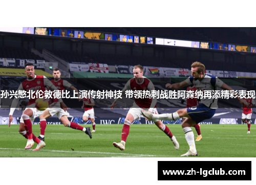 孙兴慜北伦敦德比上演传射神技 带领热刺战胜阿森纳再添精彩表现 孙兴慜北伦敦德比上演传射神技 带领热刺战胜阿森纳再添精彩表现
