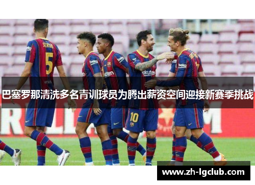 巴塞罗那清洗多名青训球员为腾出薪资空间迎接新赛季挑战