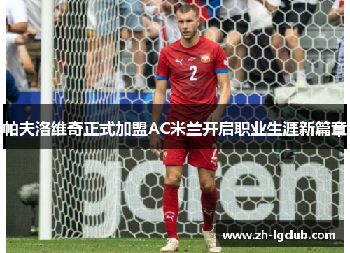 帕夫洛维奇正式加盟AC米兰开启职业生涯新篇章