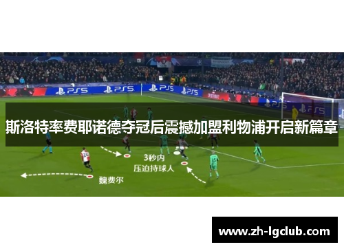 斯洛特率费耶诺德夺冠后震撼加盟利物浦开启新篇章 斯洛特率费耶诺德夺冠后震撼加盟利物浦开启新篇章