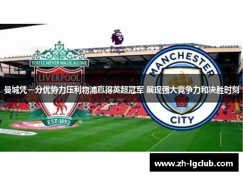 曼城凭一分优势力压利物浦赢得英超冠军 展现强大竞争力和决胜时刻 曼城凭一分优势力压利物浦赢得英超冠军 展现强大竞争力和决胜时刻