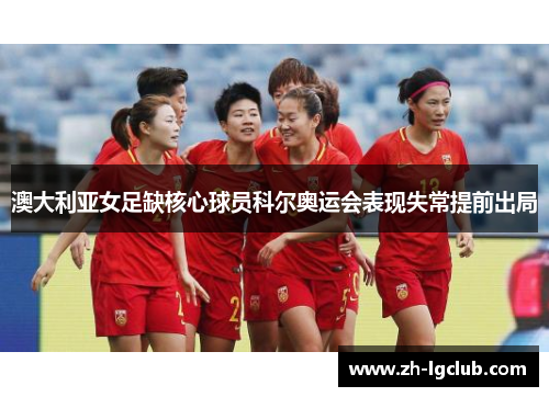 澳大利亚女足缺核心球员科尔奥运会表现失常提前出局 澳大利亚女足缺核心球员科尔奥运会表现失常提前出局
