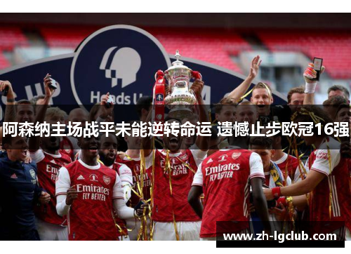 阿森纳主场战平未能逆转命运 遗憾止步欧冠16强 阿森纳主场战平未能逆转命运 遗憾止步欧冠16强