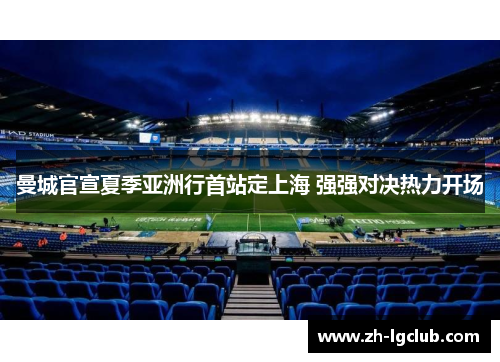 曼城官宣夏季亚洲行首站定上海 强强对决热力开场 曼城官宣夏季亚洲行首站定上海 强强对决热力开场