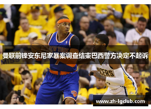 曼联前锋安东尼家暴案调查结束巴西警方决定不起诉 曼联前锋安东尼家暴案调查结束巴西警方决定不起诉