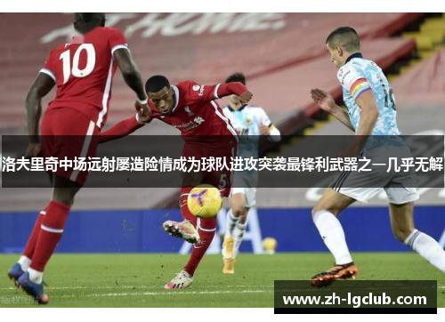 洛夫里奇中场远射屡造险情成为球队进攻突袭最锋利武器之一几乎无解 洛夫里奇中场远射屡造险情成为球队进攻突袭最锋利武器之一几乎无解