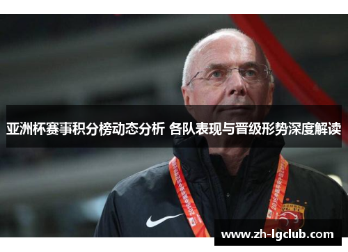亚洲杯赛事积分榜动态分析 各队表现与晋级形势深度解读