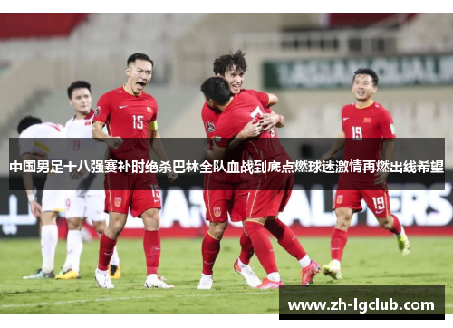 中国男足十八强赛补时绝杀巴林全队血战到底点燃球迷激情再燃出线希望 中国男足十八强赛补时绝杀巴林全队血战到底点燃球迷激情再燃出线希望