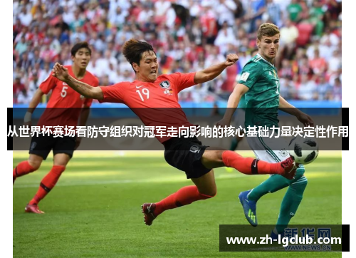 从世界杯赛场看防守组织对冠军走向影响的核心基础力量决定性作用 从世界杯赛场看防守组织对冠军走向影响的核心基础力量决定性作用