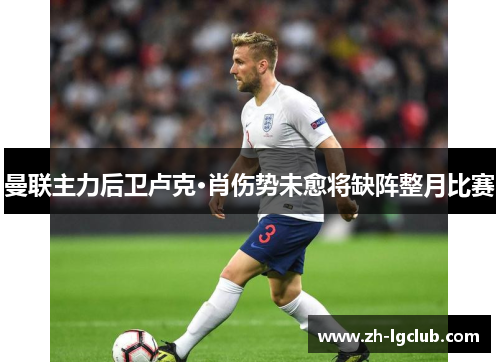 曼联主力后卫卢克·肖伤势未愈将缺阵整月比赛 曼联主力后卫卢克·肖伤势未愈将缺阵整月比赛