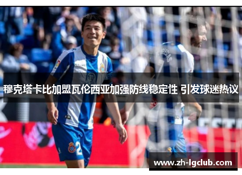 穆克塔卡比加盟瓦伦西亚加强防线稳定性 引发球迷热议 穆克塔卡比加盟瓦伦西亚加强防线稳定性 引发球迷热议